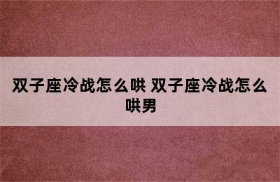 双子座冷战怎么哄 双子座冷战怎么哄男